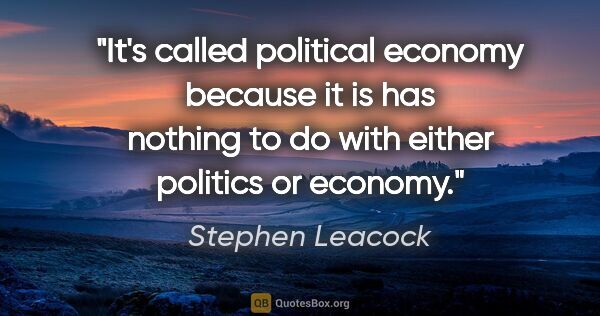 Stephen Leacock quote: "It's called political economy because it is has nothing to do..."