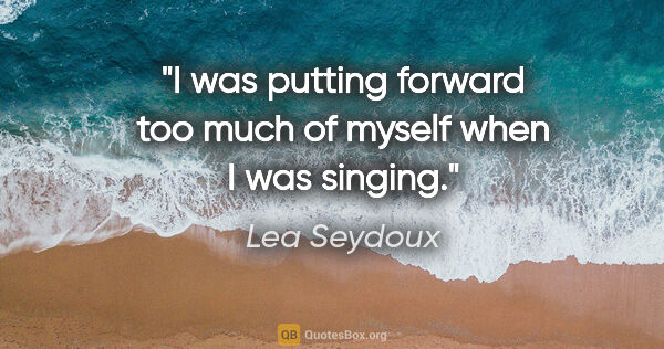 Lea Seydoux quote: "I was putting forward too much of myself when I was singing."