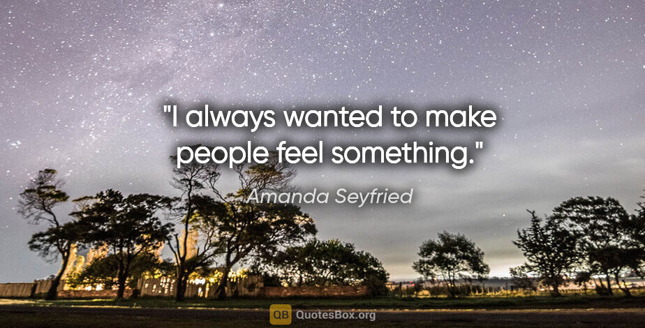 Amanda Seyfried quote: "I always wanted to make people feel something."