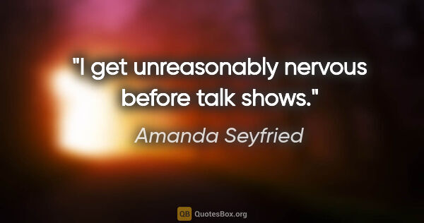 Amanda Seyfried quote: "I get unreasonably nervous before talk shows."