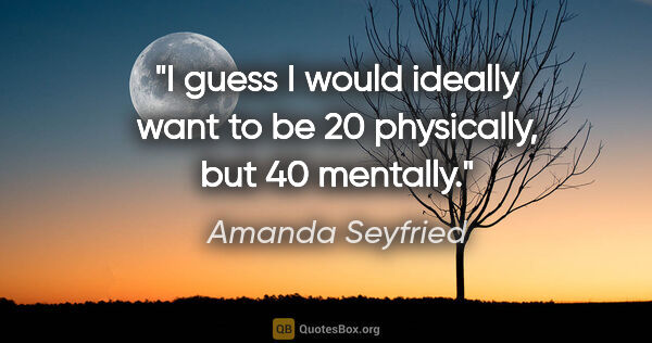 Amanda Seyfried quote: "I guess I would ideally want to be 20 physically, but 40..."