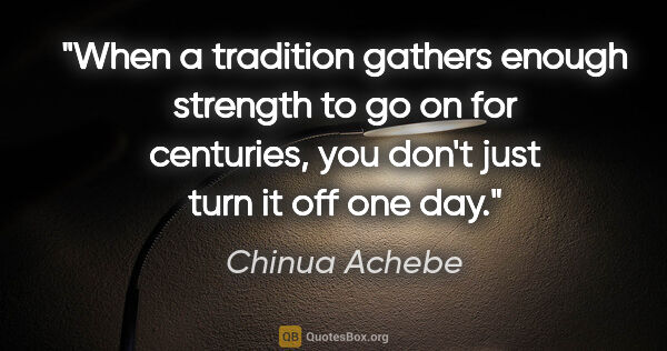 Chinua Achebe quote: "When a tradition gathers enough strength to go on for..."