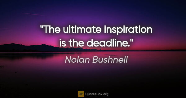 Nolan Bushnell quote: "The ultimate inspiration is the deadline."