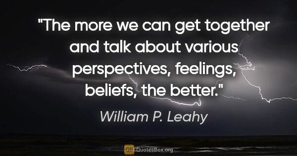 William P. Leahy quote: "The more we can get together and talk about various..."