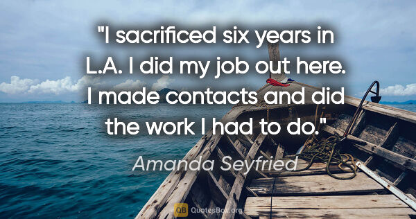 Amanda Seyfried quote: "I sacrificed six years in L.A. I did my job out here. I made..."