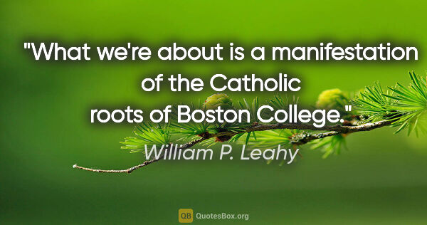 William P. Leahy quote: "What we're about is a manifestation of the Catholic roots of..."