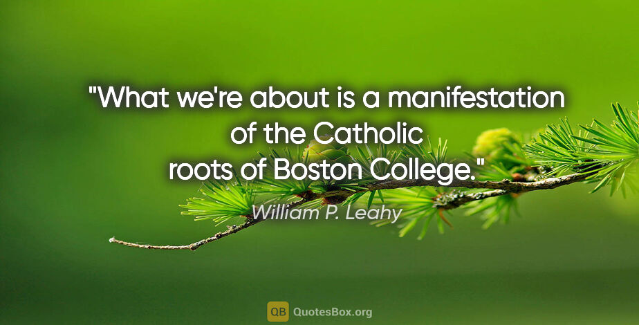 William P. Leahy quote: "What we're about is a manifestation of the Catholic roots of..."