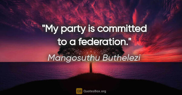 Mangosuthu Buthelezi quote: "My party is committed to a federation."