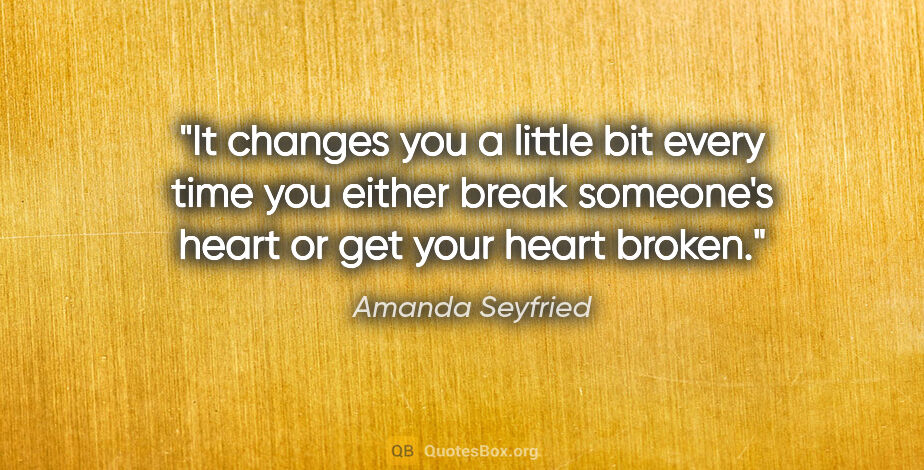 Amanda Seyfried quote: "It changes you a little bit every time you either break..."
