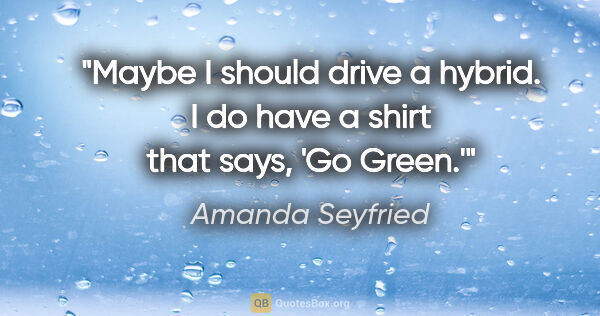 Amanda Seyfried quote: "Maybe I should drive a hybrid. I do have a shirt that says,..."