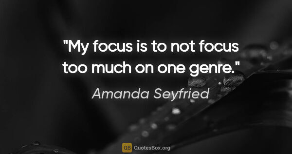 Amanda Seyfried quote: "My focus is to not focus too much on one genre."