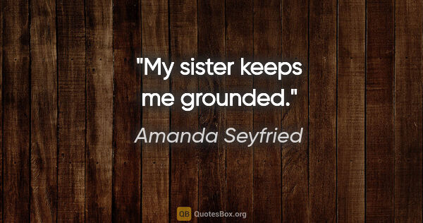 Amanda Seyfried quote: "My sister keeps me grounded."