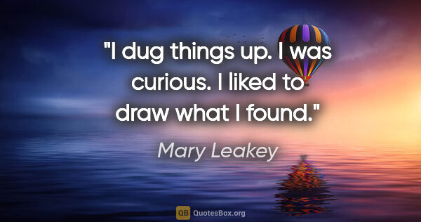 Mary Leakey quote: "I dug things up. I was curious. I liked to draw what I found."