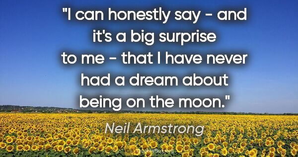 Neil Armstrong quote: "I can honestly say - and it's a big surprise to me - that I..."