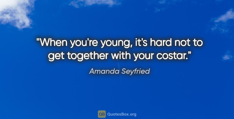 Amanda Seyfried quote: "When you're young, it's hard not to get together with your..."