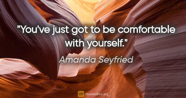 Amanda Seyfried quote: "You've just got to be comfortable with yourself."