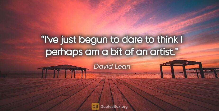 David Lean quote: "I've just begun to dare to think I perhaps am a bit of an artist."