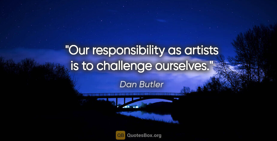 Dan Butler quote: "Our responsibility as artists is to challenge ourselves."