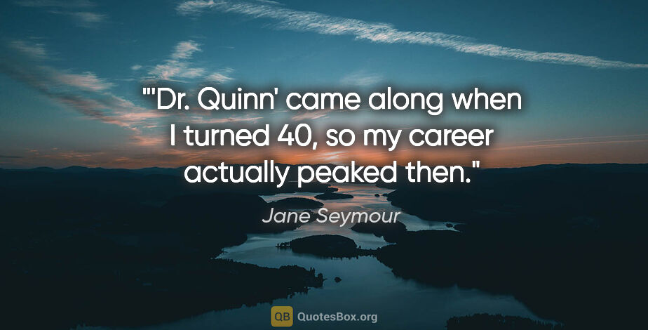Jane Seymour quote: "'Dr. Quinn' came along when I turned 40, so my career actually..."