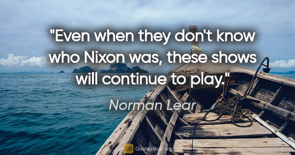 Norman Lear quote: "Even when they don't know who Nixon was, these shows will..."