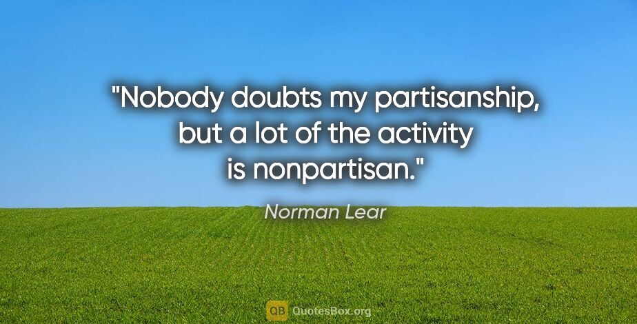 Norman Lear quote: "Nobody doubts my partisanship, but a lot of the activity is..."