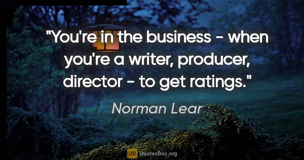 Norman Lear quote: "You're in the business - when you're a writer, producer,..."