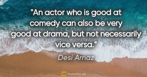 Desi Arnaz quote: "An actor who is good at comedy can also be very good at drama,..."