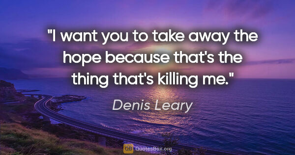 Denis Leary quote: "I want you to take away the hope because that's the thing..."