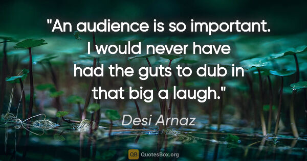 Desi Arnaz quote: "An audience is so important. I would never have had the guts..."