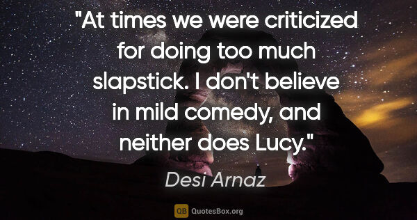 Desi Arnaz quote: "At times we were criticized for doing too much slapstick. I..."