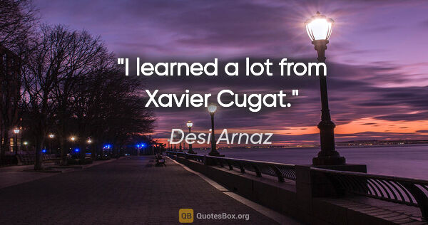 Desi Arnaz quote: "I learned a lot from Xavier Cugat."