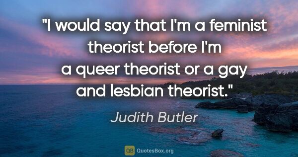 Judith Butler quote: "I would say that I'm a feminist theorist before I'm a queer..."