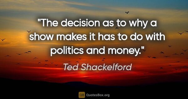 Ted Shackelford quote: "The decision as to why a show makes it has to do with politics..."