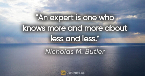 Nicholas M. Butler quote: "An expert is one who knows more and more about less and less."