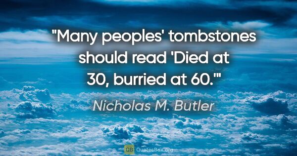 Nicholas M. Butler quote: "Many peoples' tombstones should read 'Died at 30, burried at 60.'"