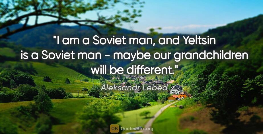 Aleksandr Lebed quote: "I am a Soviet man, and Yeltsin is a Soviet man - maybe our..."