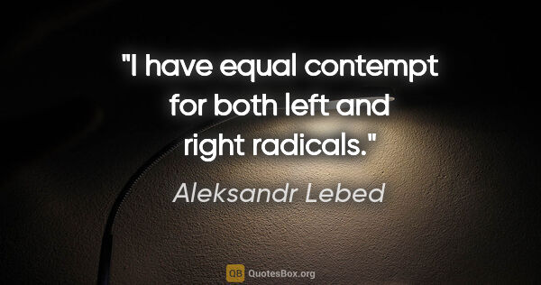 Aleksandr Lebed quote: "I have equal contempt for both left and right radicals."