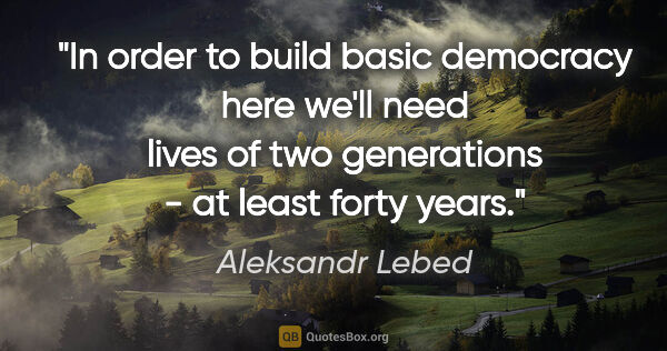 Aleksandr Lebed quote: "In order to build basic democracy here we'll need lives of two..."