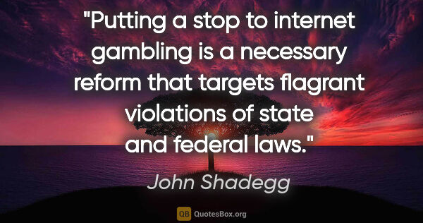 John Shadegg quote: "Putting a stop to internet gambling is a necessary reform that..."