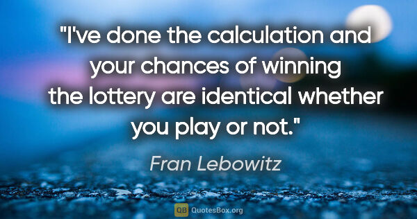 Fran Lebowitz quote: "I've done the calculation and your chances of winning the..."