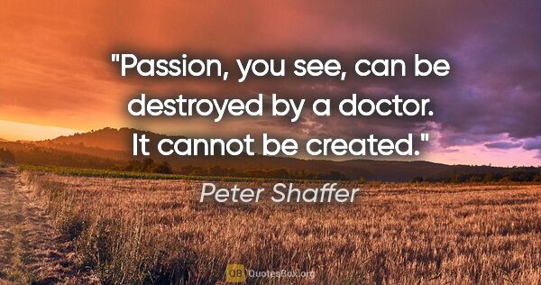 Peter Shaffer quote: "Passion, you see, can be destroyed by a doctor. It cannot be..."