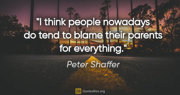 Peter Shaffer quote: "I think people nowadays do tend to blame their parents for..."