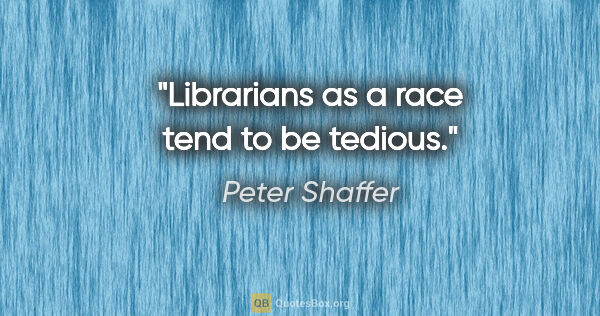 Peter Shaffer quote: "Librarians as a race tend to be tedious."