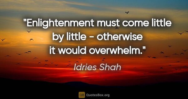 Idries Shah quote: "Enlightenment must come little by little - otherwise it would..."