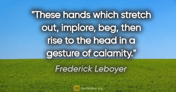 Frederick Leboyer quote: "These hands which stretch out, implore, beg, then rise to the..."