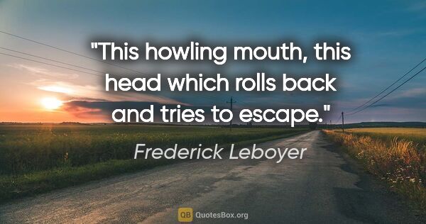 Frederick Leboyer quote: "This howling mouth, this head which rolls back and tries to..."