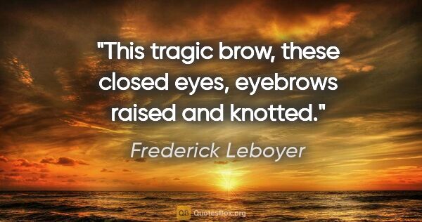 Frederick Leboyer quote: "This tragic brow, these closed eyes, eyebrows raised and knotted."