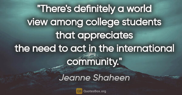 Jeanne Shaheen quote: "There's definitely a world view among college students that..."