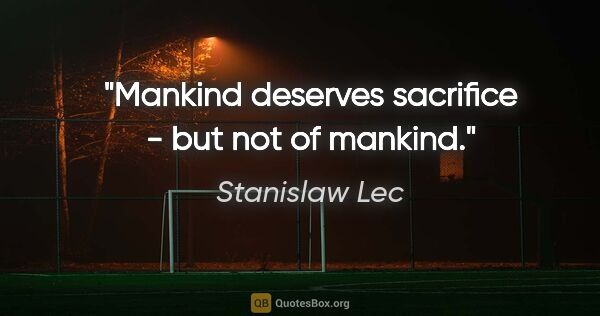 Stanislaw Lec quote: "Mankind deserves sacrifice - but not of mankind."