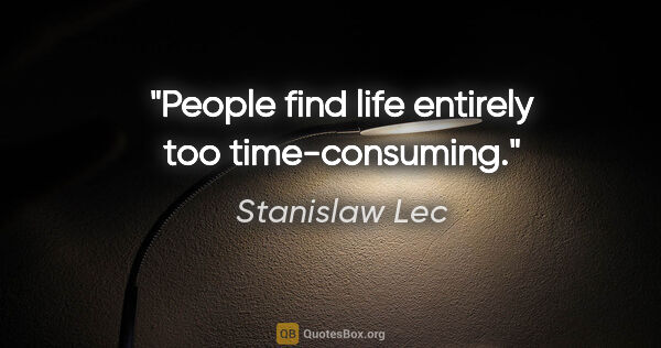 Stanislaw Lec quote: "People find life entirely too time-consuming."